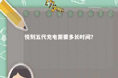悦刻五代充电需要多长时间�？ 
